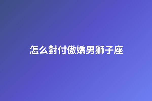 怎么對付傲嬌男獅子座