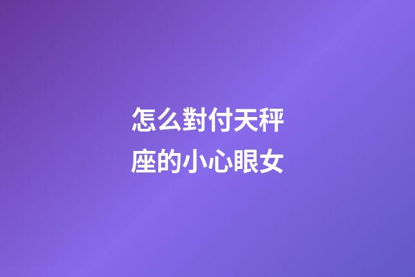 怎么對付天秤座的小心眼女-第1張-星座運勢-玄機派