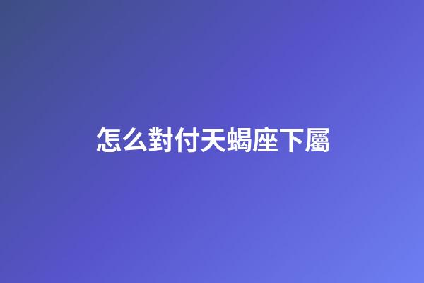 怎么對付天蝎座下屬-第1張-星座運勢-玄機派