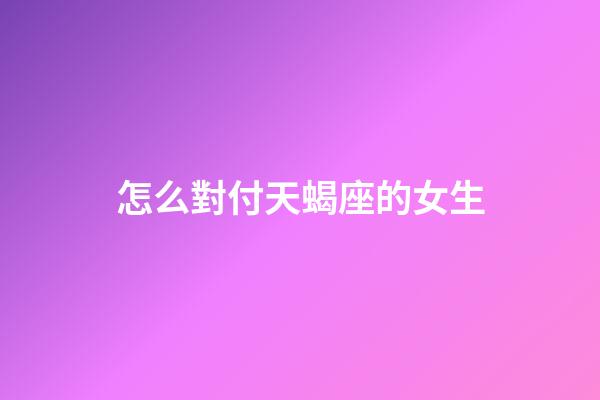 怎么對付天蝎座的女生-第1張-星座運勢-玄機派