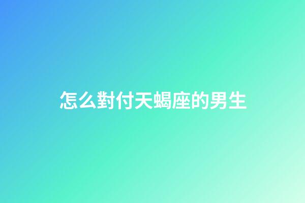 怎么對付天蝎座的男生-第1張-星座運勢-玄機派