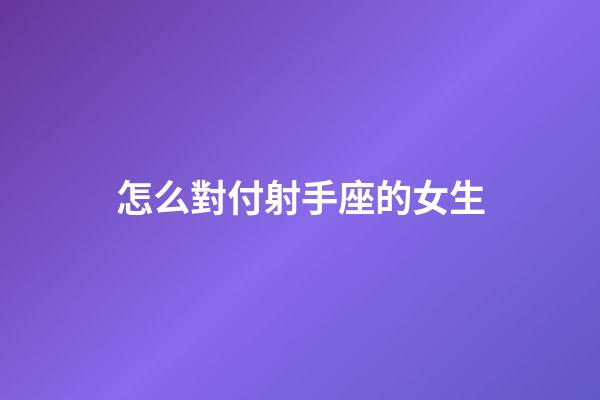 怎么對付射手座的女生-第1張-星座運勢-玄機派