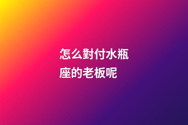 怎么對付水瓶座的老板呢