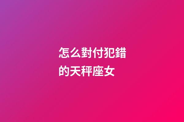 怎么對付犯錯的天秤座女-第1張-星座運勢-玄機派