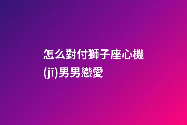 怎么對付獅子座心機(jī)男男戀愛