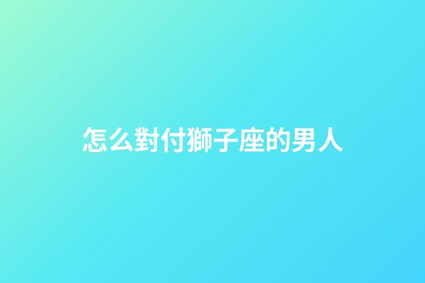 怎么對付獅子座的男人-第1張-星座運勢-玄機派