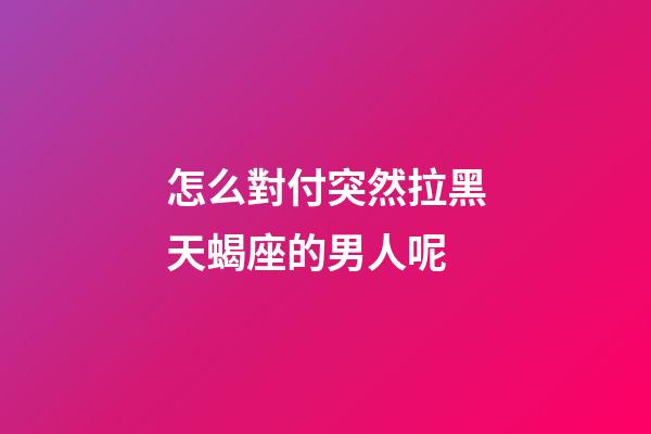怎么對付突然拉黑天蝎座的男人呢-第1張-星座運勢-玄機派