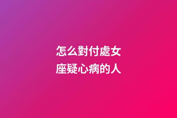 怎么對付處女座疑心病的人-第1張-星座運勢-玄機派