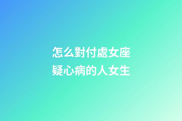 怎么對付處女座疑心病的人女生-第1張-星座運勢-玄機派