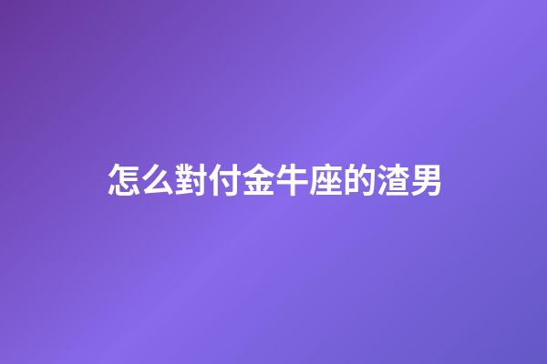 怎么對付金牛座的渣男-第1張-星座運(yùn)勢-玄機(jī)派