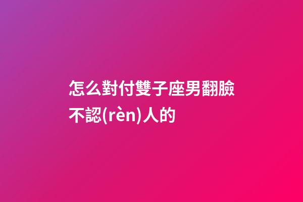怎么對付雙子座男翻臉不認(rèn)人的