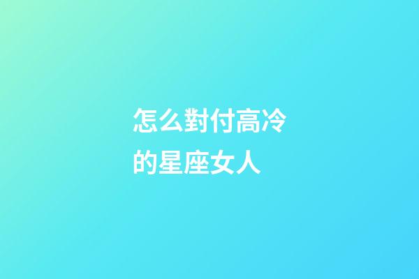 怎么對付高冷的星座女人-第1張-星座運勢-玄機派