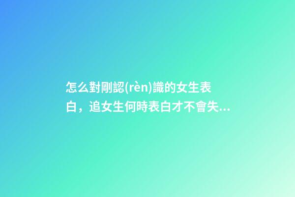 怎么對剛認(rèn)識的女生表白，追女生何時表白才不會失敗呢-第1張-觀點-玄機派