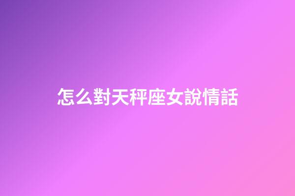 怎么對天秤座女說情話-第1張-星座運勢-玄機派