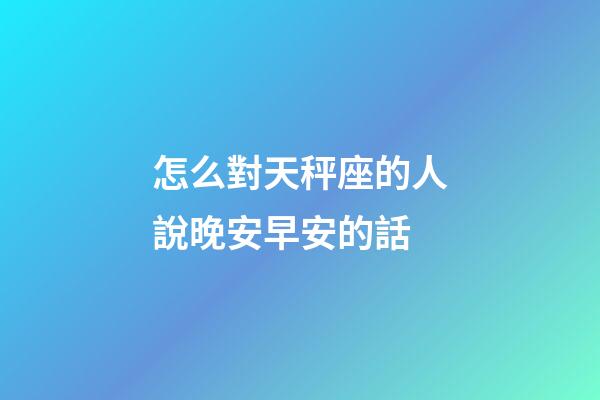 怎么對天秤座的人說晚安早安的話