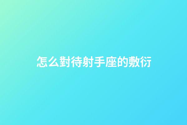 怎么對待射手座的敷衍-第1張-星座運勢-玄機派