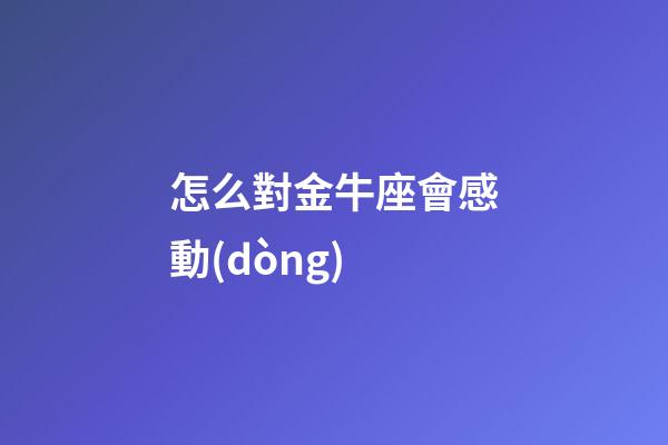 怎么對金牛座會感動(dòng)-第1張-星座運(yùn)勢-玄機(jī)派