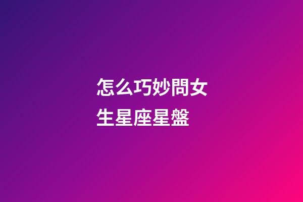 怎么巧妙問女生星座星盤-第1張-星座運勢-玄機派