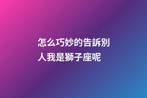 怎么巧妙的告訴別人我是獅子座呢-第1張-星座運勢-玄機(jī)派