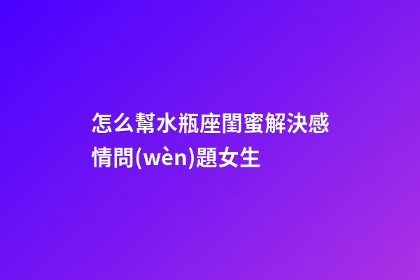 怎么幫水瓶座閨蜜解決感情問(wèn)題女生