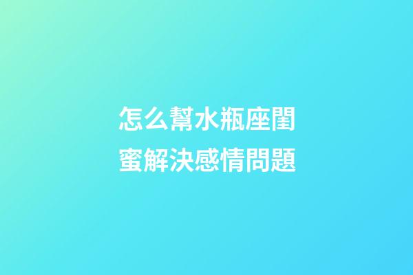 怎么幫水瓶座閨蜜解決感情問題-第1張-星座運勢-玄機(jī)派