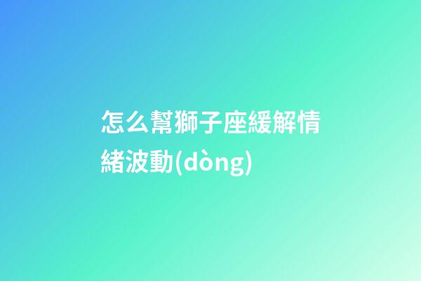 怎么幫獅子座緩解情緒波動(dòng)-第1張-星座運(yùn)勢(shì)-玄機(jī)派