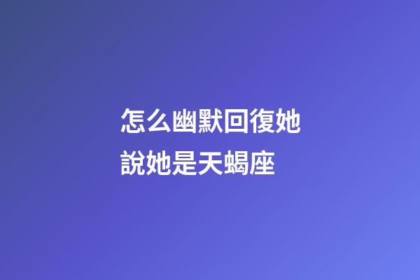 怎么幽默回復她說她是天蝎座-第1張-星座運勢-玄機派