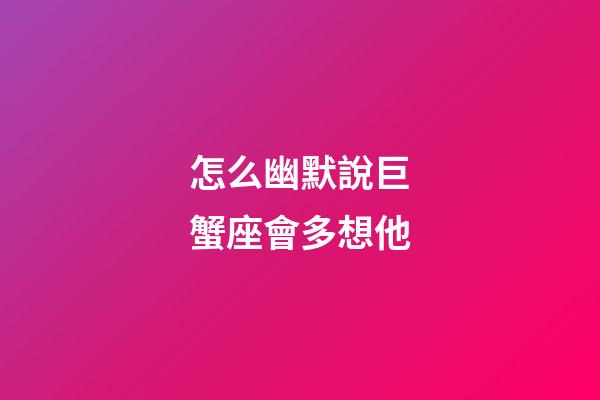 怎么幽默說巨蟹座會多想他-第1張-星座運(yùn)勢-玄機(jī)派