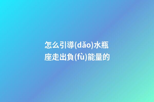 怎么引導(dǎo)水瓶座走出負(fù)能量的-第1張-星座運(yùn)勢-玄機(jī)派