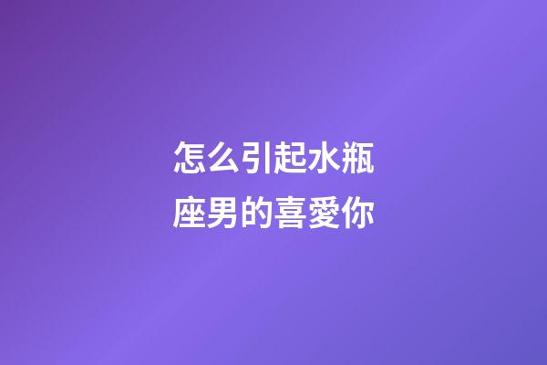 怎么引起水瓶座男的喜愛你-第1張-星座運勢-玄機派
