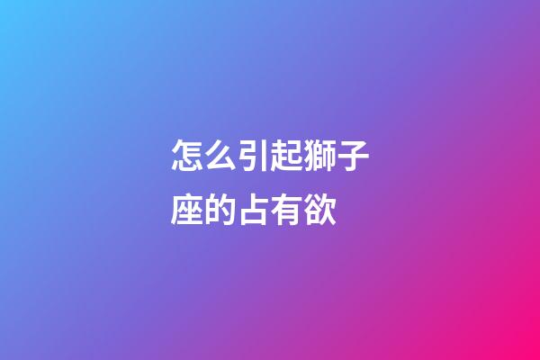 怎么引起獅子座的占有欲-第1張-星座運勢-玄機派