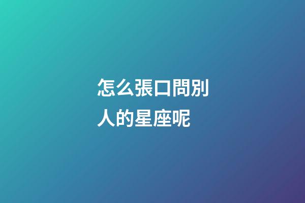 怎么張口問別人的星座呢-第1張-星座運勢-玄機派