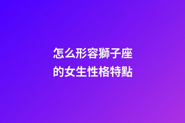 怎么形容獅子座的女生性格特點-第1張-星座運勢-玄機派