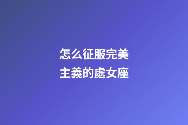 怎么征服完美主義的處女座-第1張-星座運勢-玄機派