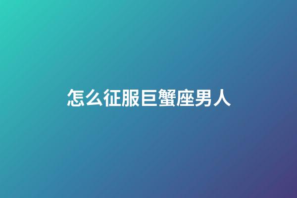 怎么征服巨蟹座男人-第1張-星座運勢-玄機派