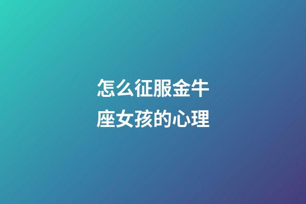 怎么征服金牛座女孩的心理-第1張-星座運勢-玄機派