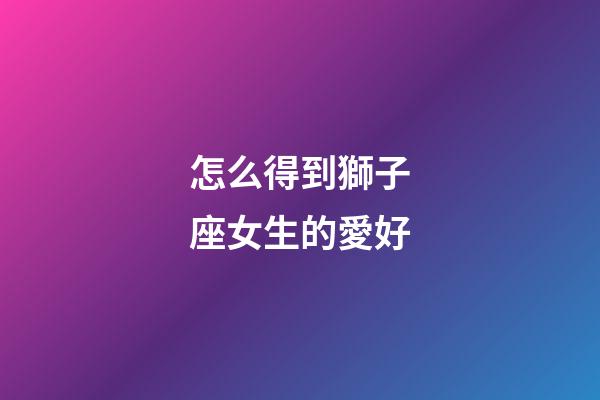 怎么得到獅子座女生的愛好-第1張-星座運勢-玄機派