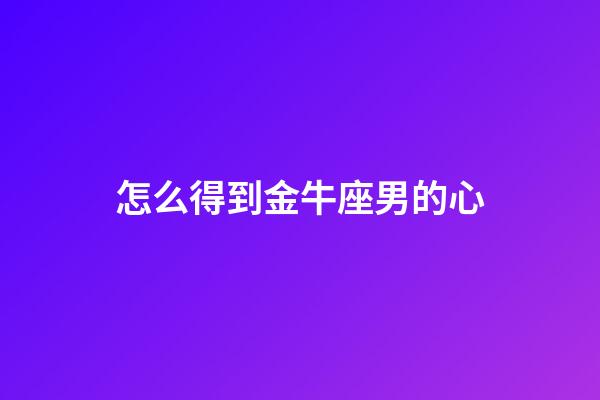怎么得到金牛座男的心-第1張-星座運勢-玄機派