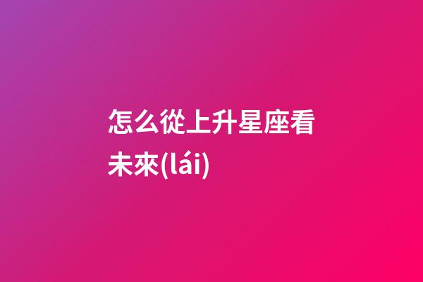 怎么從上升星座看未來(lái)-第1張-星座運(yùn)勢(shì)-玄機(jī)派