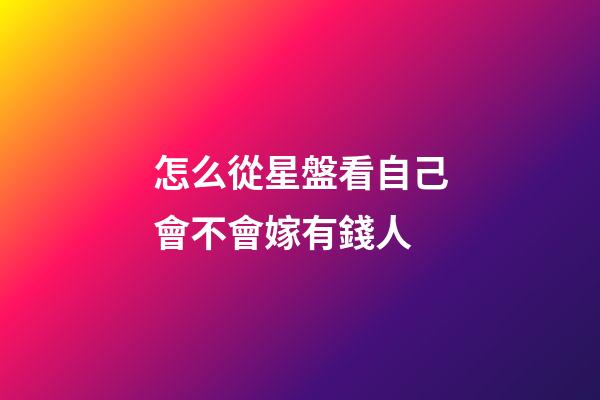 怎么從星盤看自己會不會嫁有錢人-第1張-星座運勢-玄機派