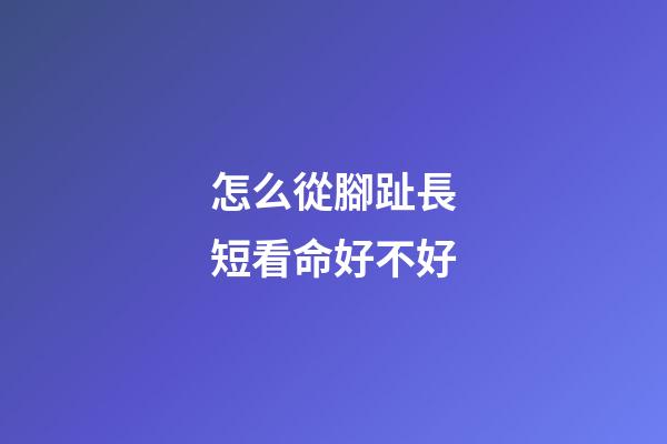 怎么從腳趾長短看命好不好