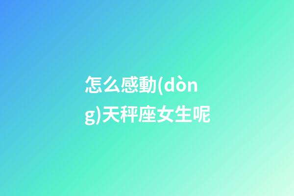 怎么感動(dòng)天秤座女生呢-第1張-星座運(yùn)勢-玄機(jī)派