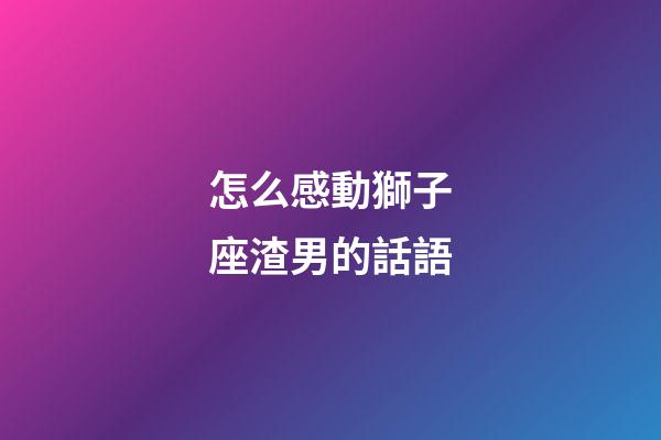 怎么感動獅子座渣男的話語