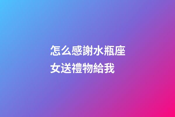怎么感謝水瓶座女送禮物給我-第1張-星座運勢-玄機派