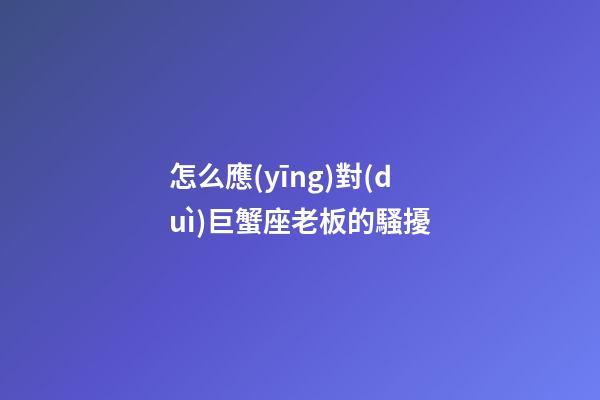 怎么應(yīng)對(duì)巨蟹座老板的騷擾-第1張-星座運(yùn)勢(shì)-玄機(jī)派