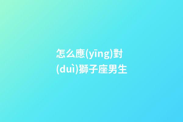 怎么應(yīng)對(duì)獅子座男生-第1張-星座運(yùn)勢(shì)-玄機(jī)派