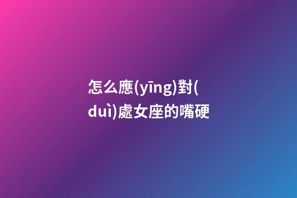 怎么應(yīng)對(duì)處女座的嘴硬-第1張-星座運(yùn)勢(shì)-玄機(jī)派