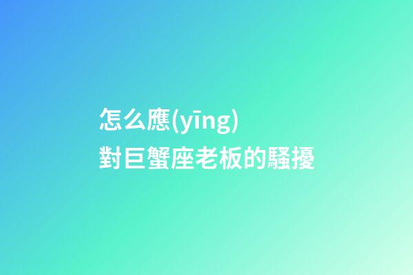怎么應(yīng)對巨蟹座老板的騷擾