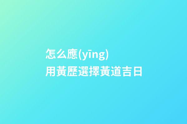 怎么應(yīng)用黃歷選擇黃道吉日