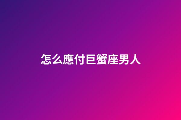 怎么應付巨蟹座男人-第1張-星座運勢-玄機派